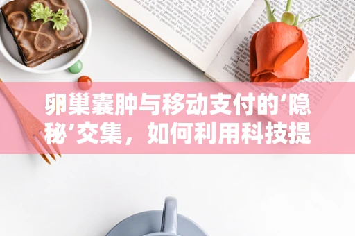 卵巢囊肿与移动支付的‘隐秘’交集，如何利用科技提升女性健康管理？