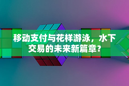 移动支付与花样游泳，水下交易的未来新篇章？