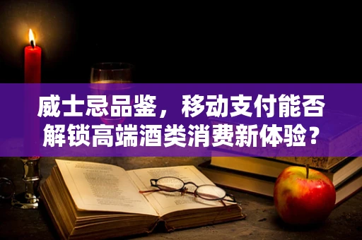 威士忌品鉴，移动支付能否解锁高端酒类消费新体验？