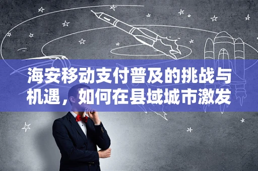 海安移动支付普及的挑战与机遇，如何在县域城市激发支付新生态？