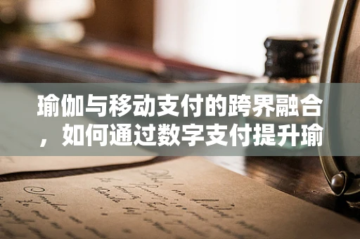 瑜伽与移动支付的跨界融合，如何通过数字支付提升瑜伽体验？