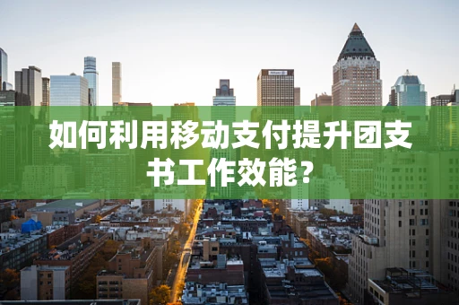 如何利用移动支付提升团支书工作效能？