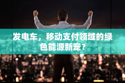 发电车，移动支付领域的绿色能源新宠？