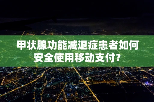 甲状腺功能减退症患者如何安全使用移动支付？