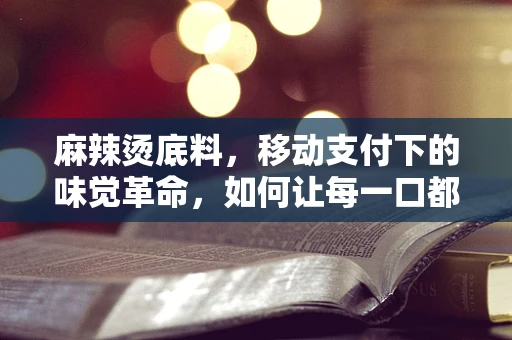 麻辣烫底料，移动支付下的味觉革命，如何让每一口都‘扫码’难忘？