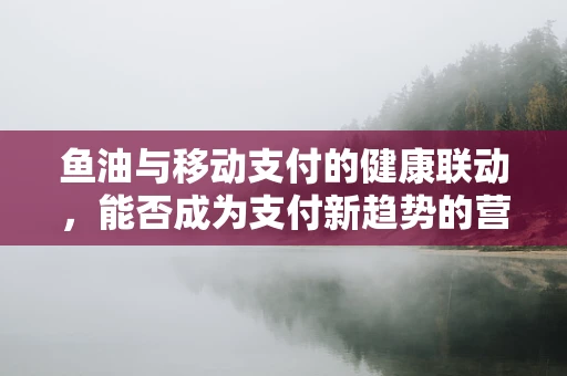 鱼油与移动支付的健康联动，能否成为支付新趋势的营养剂？