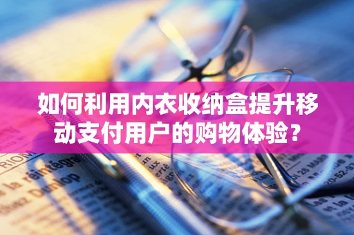 如何利用内衣收纳盒提升移动支付用户的购物体验？