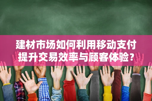 建材市场如何利用移动支付提升交易效率与顾客体验？