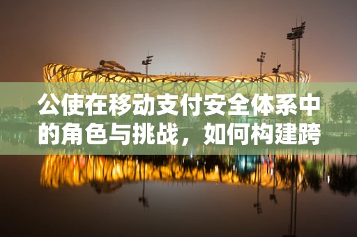 公使在移动支付安全体系中的角色与挑战，如何构建跨境支付信任桥梁？