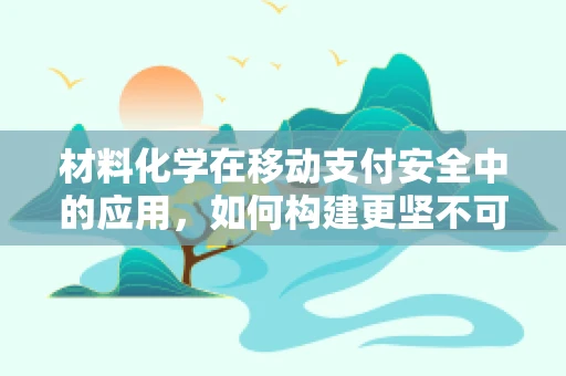 材料化学在移动支付安全中的应用，如何构建更坚不可摧的支付屏障？