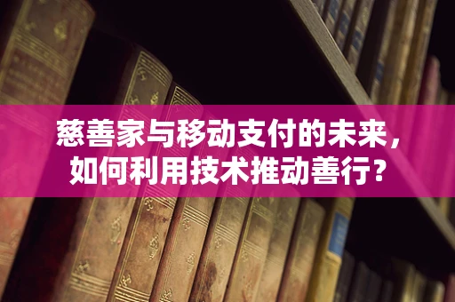 慈善家与移动支付的未来，如何利用技术推动善行？