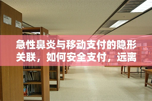 急性鼻炎与移动支付的隐形关联，如何安全支付，远离鼻之困扰？