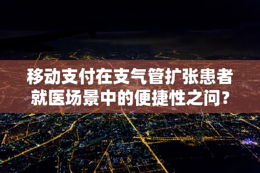 移动支付在支气管扩张患者就医场景中的便捷性之问？