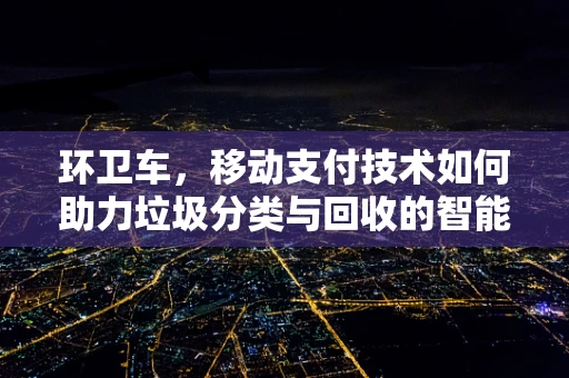 环卫车，移动支付技术如何助力垃圾分类与回收的智能化升级？