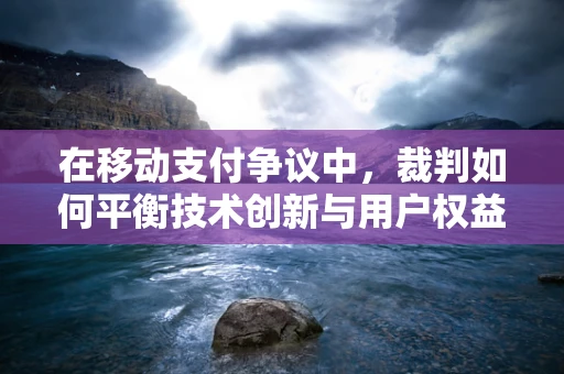 在移动支付争议中，裁判如何平衡技术创新与用户权益？