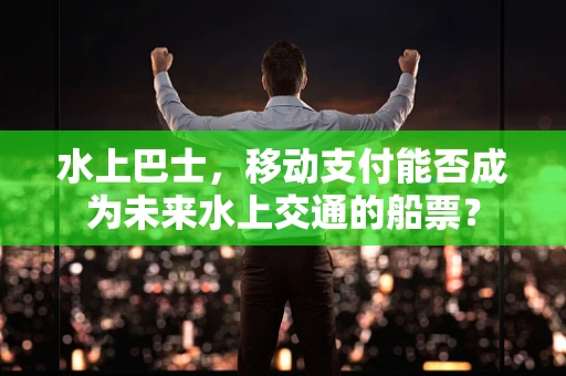 水上巴士，移动支付能否成为未来水上交通的船票？