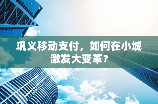 巩义移动支付，如何在小城激发大变革？