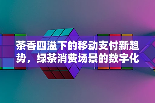 茶香四溢下的移动支付新趋势，绿茶消费场景的数字化革新