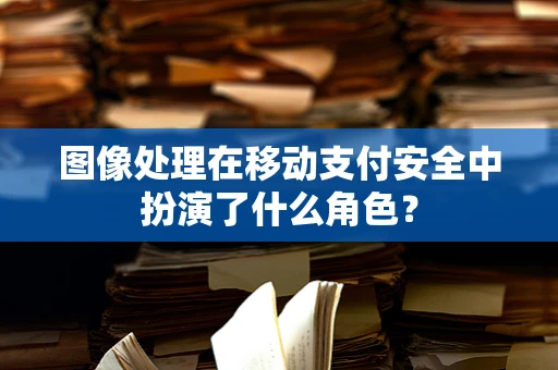 图像处理在移动支付安全中扮演了什么角色？