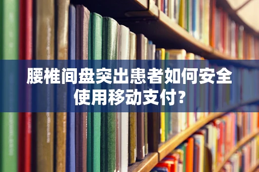 腰椎间盘突出患者如何安全使用移动支付？