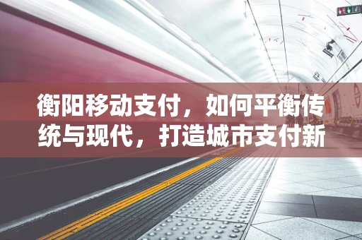 衡阳移动支付，如何平衡传统与现代，打造城市支付新生态？