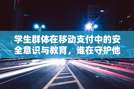 学生群体在移动支付中的安全意识与教育，谁在守护他们的‘数字钱包’？