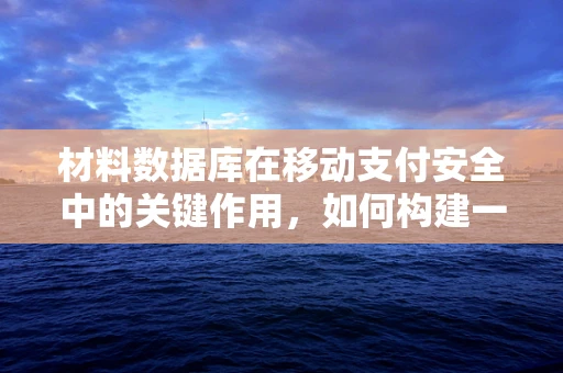 材料数据库在移动支付安全中的关键作用，如何构建一个高效、安全的支付环境？