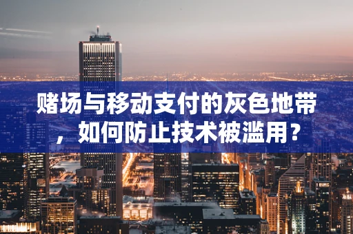 赌场与移动支付的灰色地带，如何防止技术被滥用？