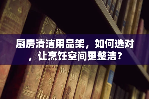 厨房清洁用品架，如何选对，让烹饪空间更整洁？