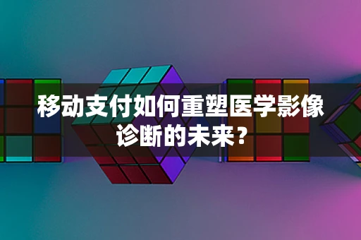 移动支付如何重塑医学影像诊断的未来？