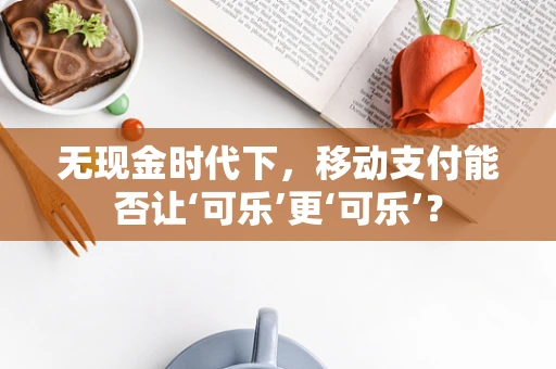 无现金时代下，移动支付能否让‘可乐’更‘可乐’？