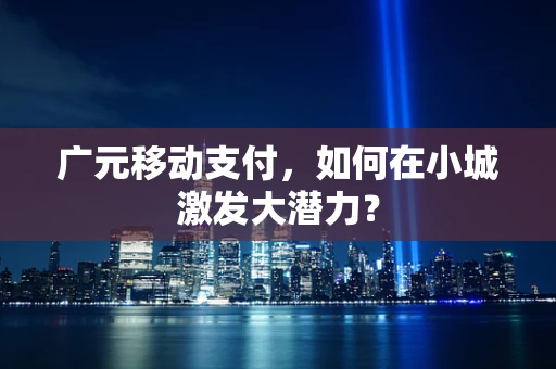 广元移动支付，如何在小城激发大潜力？