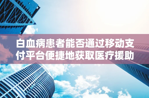 白血病患者能否通过移动支付平台便捷地获取医疗援助资金？