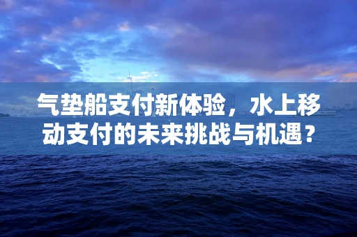 气垫船支付新体验，水上移动支付的未来挑战与机遇？