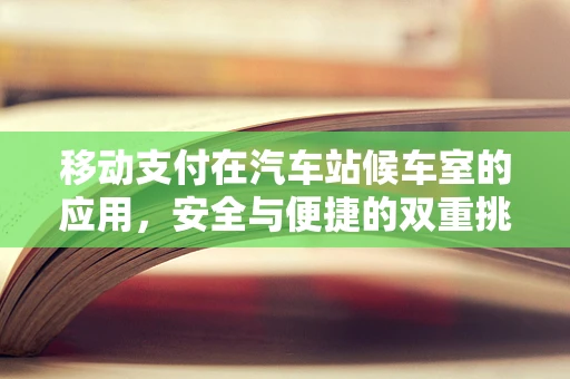 移动支付在汽车站候车室的应用，安全与便捷的双重挑战？