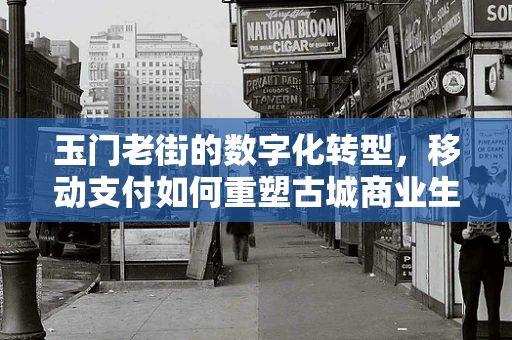 玉门老街的数字化转型，移动支付如何重塑古城商业生态？