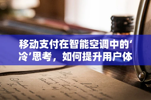 移动支付在智能空调中的‘冷’思考，如何提升用户体验与安全性？