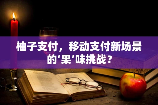 柚子支付，移动支付新场景的‘果’味挑战？