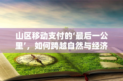 山区移动支付的‘最后一公里’，如何跨越自然与经济的双重障碍？