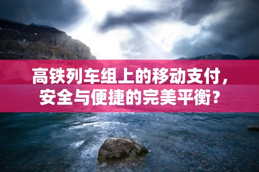 高铁列车组上的移动支付，安全与便捷的完美平衡？