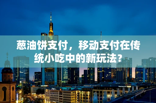 葱油饼支付，移动支付在传统小吃中的新玩法？