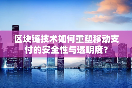 区块链技术如何重塑移动支付的安全性与透明度？