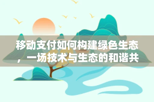 移动支付如何构建绿色生态，一场技术与生态的和谐共生