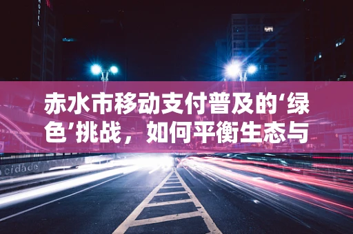 赤水市移动支付普及的‘绿色’挑战，如何平衡生态与便捷？