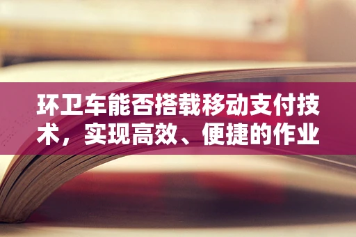 环卫车能否搭载移动支付技术，实现高效、便捷的作业费用结算？