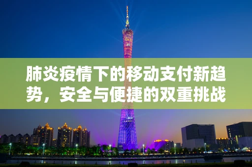 肺炎疫情下的移动支付新趋势，安全与便捷的双重挑战