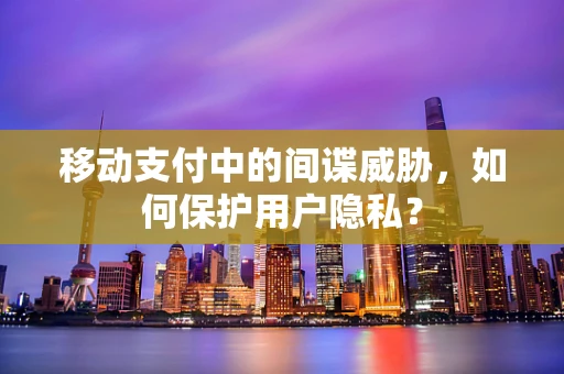 移动支付中的间谍威胁，如何保护用户隐私？