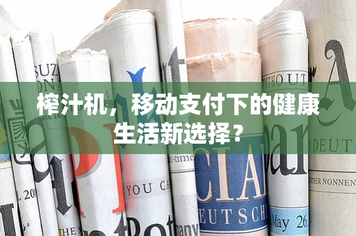 榨汁机，移动支付下的健康生活新选择？