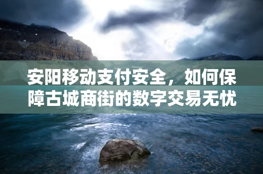 安阳移动支付安全，如何保障古城商街的数字交易无忧？