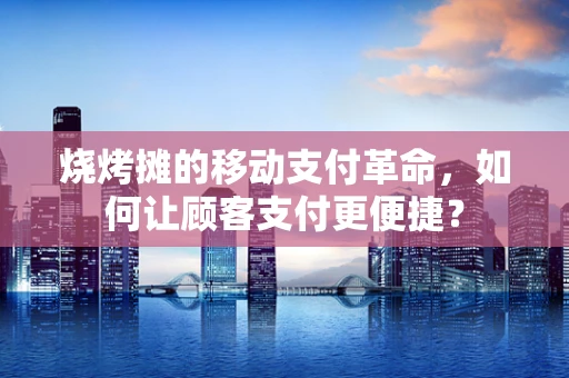 烧烤摊的移动支付革命，如何让顾客支付更便捷？